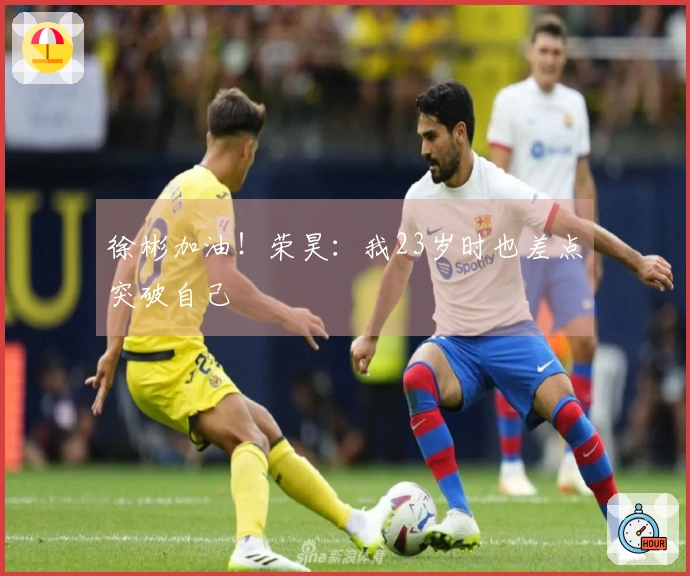 徐彬加油！荣昊：我23岁时也差点突破自己