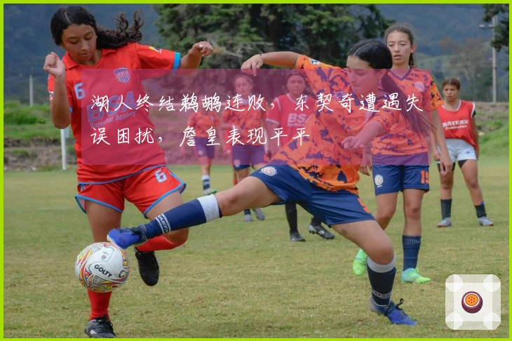 湖人终结鹈鹕连败，东契奇遭遇失误困扰，詹皇表现平平
