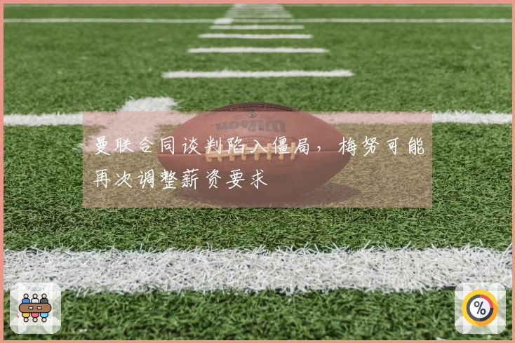 曼联合同谈判陷入僵局，梅努可能再次调整薪资要求