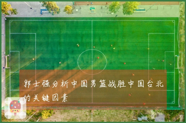 郭士强分析中国男篮战胜中国台北的关键因素