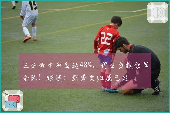 三分命中率高达48%，得分贡献领军全队！球迷：新秀奖归属已定