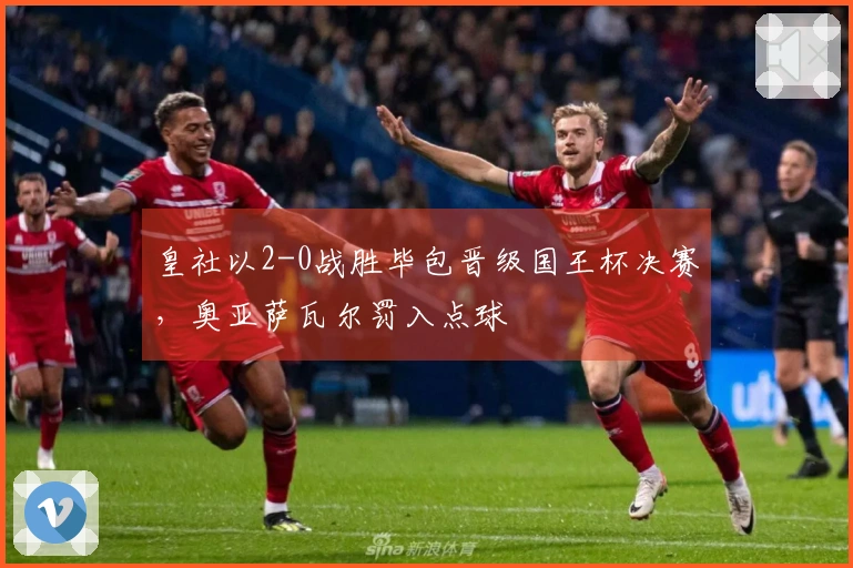 皇社以2-0战胜毕包晋级国王杯决赛，奥亚萨瓦尔罚入点球