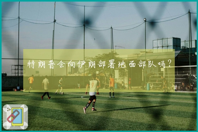 特朗普会向伊朗部署地面部队吗？