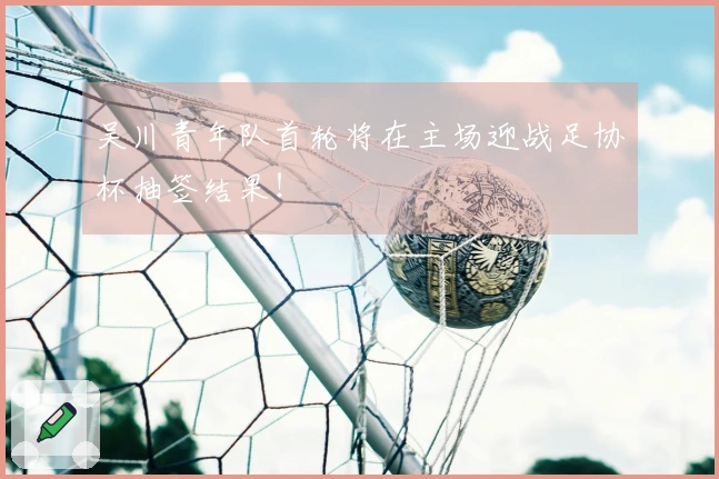 吴川青年队首轮将在主场迎战足协杯抽签结果!