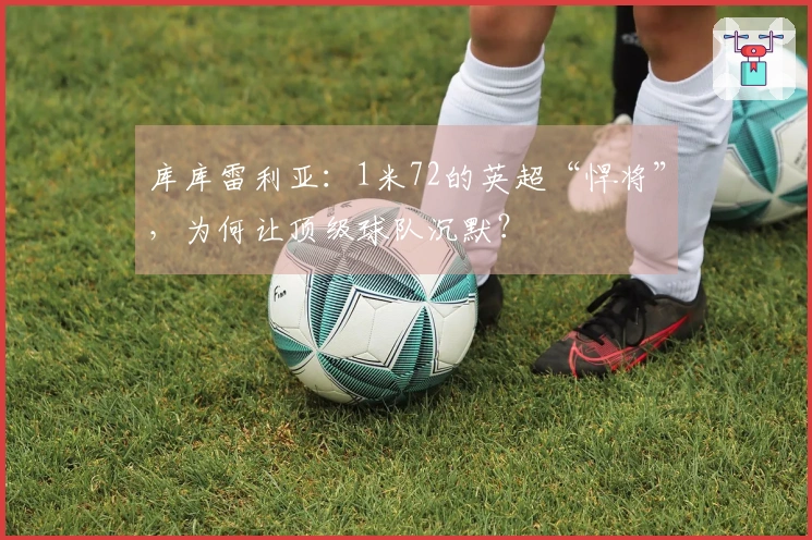 库库雷利亚：1米72的英超“悍将”，为何让顶级球队沉默？