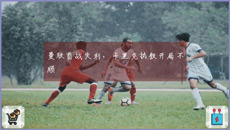 曼联首战失利，卡里克执教开局不顺