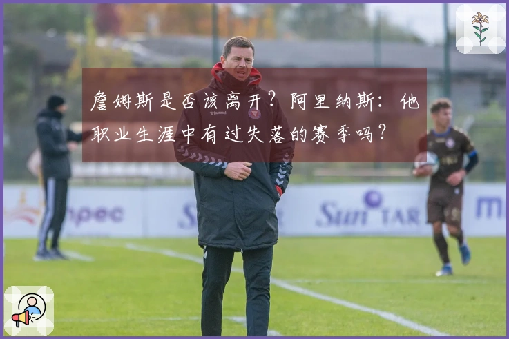 詹姆斯是否该离开？阿里纳斯：他职业生涯中有过失落的赛季吗？