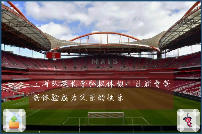 上海队延长李弘权休假，让新晋爸爸体验成为父亲的快乐