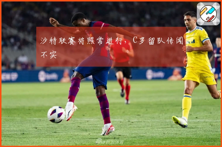 沙特联赛将照常进行，C罗留队传闻不实