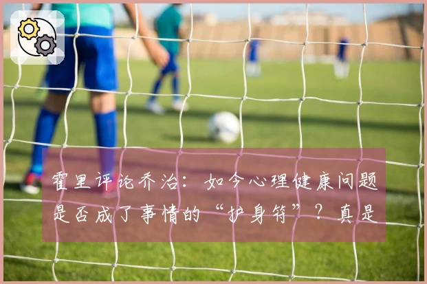 霍里评论乔治：如今心理健康问题是否成了事情的“护身符”？真是太可笑了