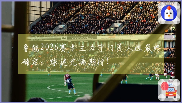 鲁能2026赛季主力守门员人选最终确定，球迷充满期待！