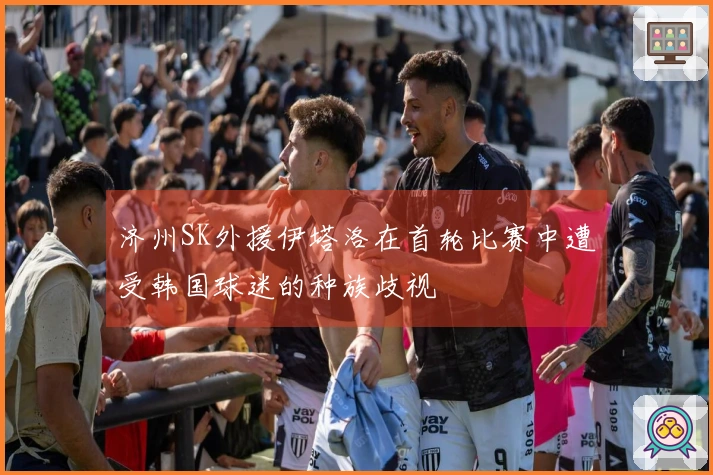 济州SK外援伊塔洛在首轮比赛中遭受韩国球迷的种族歧视