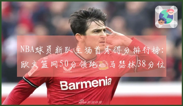 NBA球员新队主场首秀得分排行榜：欧文篮网50分领跑，马瑟林38分位列第4