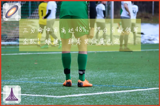 三分命中率高达48%，得分贡献领军全队！球迷：新秀奖归属已定