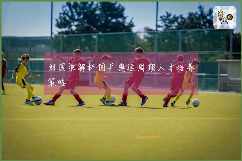 刘国梁解析国乒奥运周期人才培养策略